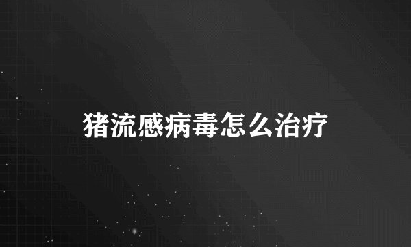 猪流感病毒怎么治疗