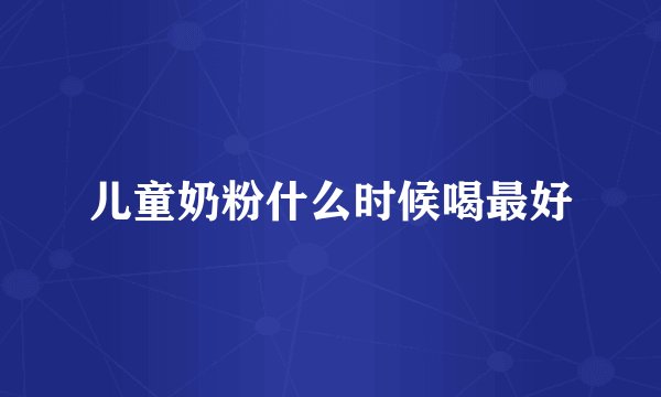 儿童奶粉什么时候喝最好