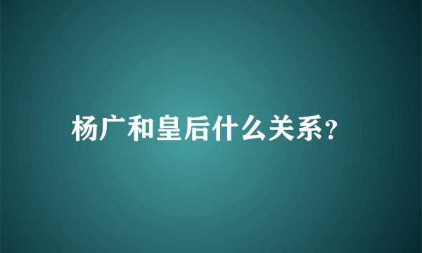 杨广和皇后什么关系？