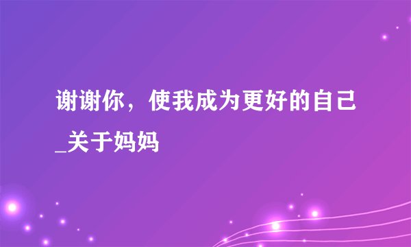 谢谢你，使我成为更好的自己_关于妈妈
