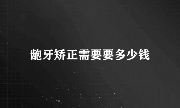 龅牙矫正需要要多少钱