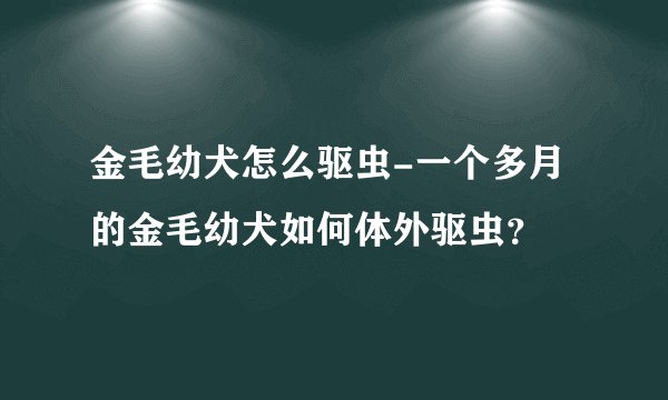 金毛幼犬怎么驱虫-一个多月的金毛幼犬如何体外驱虫？