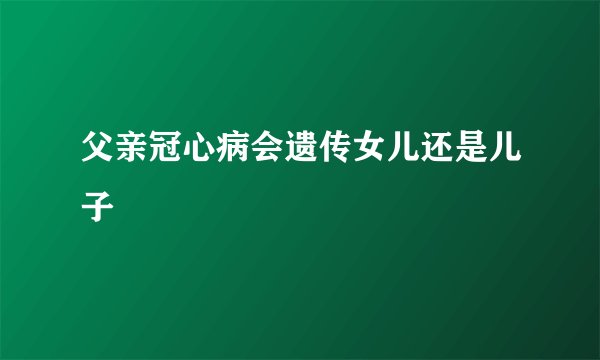 父亲冠心病会遗传女儿还是儿子