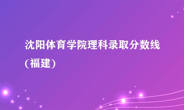 沈阳体育学院理科录取分数线(福建)