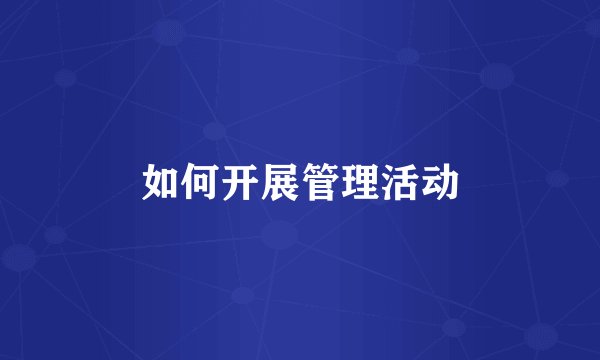 如何开展管理活动