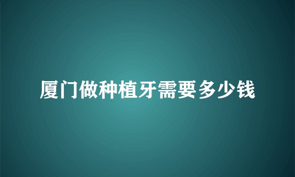 厦门做种植牙需要多少钱