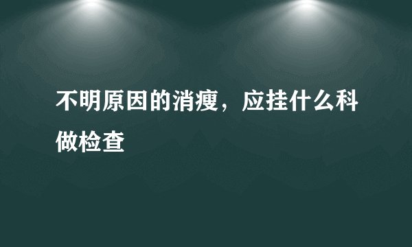 不明原因的消瘦，应挂什么科做检查