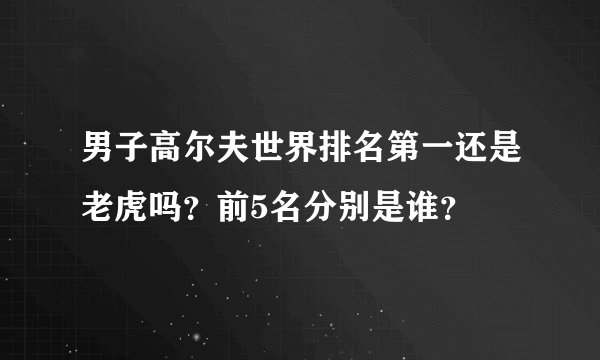 男子高尔夫世界排名第一还是老虎吗？前5名分别是谁？