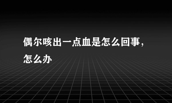 偶尔咳出一点血是怎么回事,怎么办