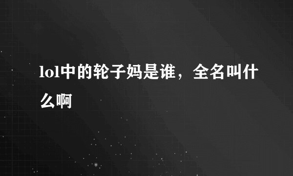 lol中的轮子妈是谁，全名叫什么啊