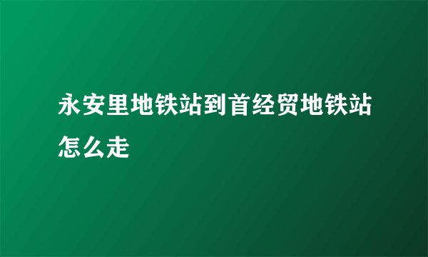 永安里地铁站到首经贸地铁站怎么走