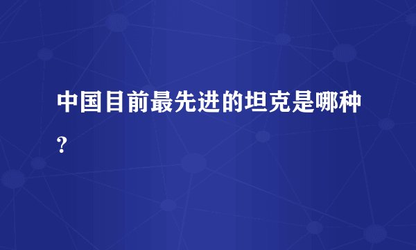 中国目前最先进的坦克是哪种？
