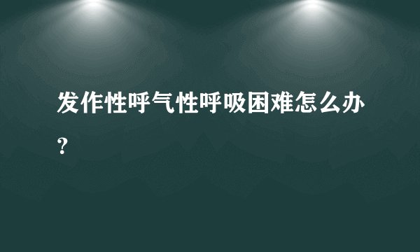发作性呼气性呼吸困难怎么办?