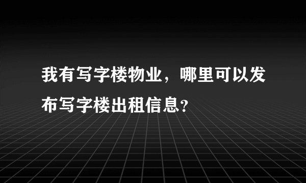 我有写字楼物业,哪里可以发布写字楼出租信息?