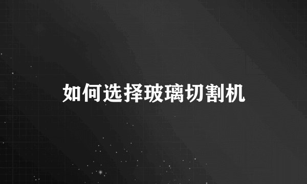 如何选择玻璃切割机