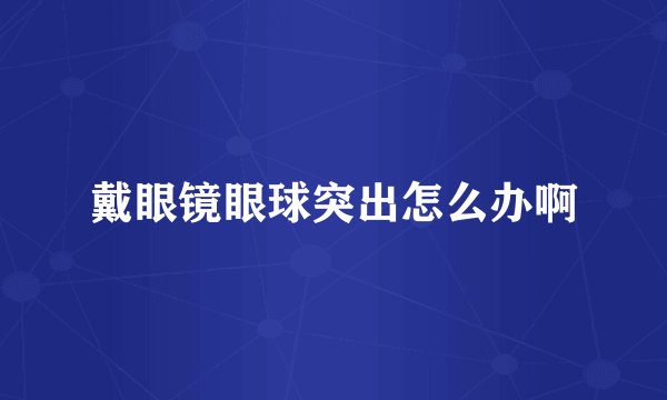戴眼镜眼球突出怎么办啊
