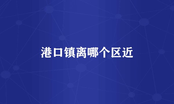 港口镇离哪个区近