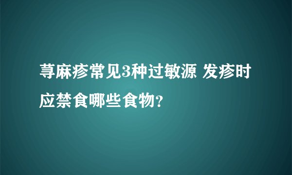 荨麻疹常见3种过敏源 发疹时应禁食哪些食物？