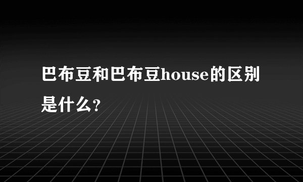 巴布豆和巴布豆house的区别是什么？