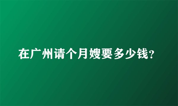 在广州请个月嫂要多少钱？