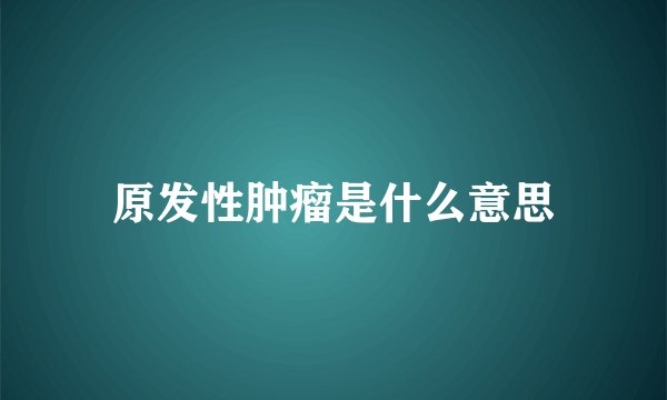 原发性肿瘤是什么意思