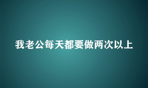 我老公每天都要做两次以上