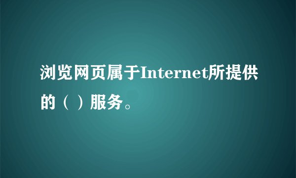 浏览网页属于Internet所提供的（）服务。