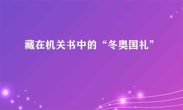 藏在机关书中的“冬奥国礼”