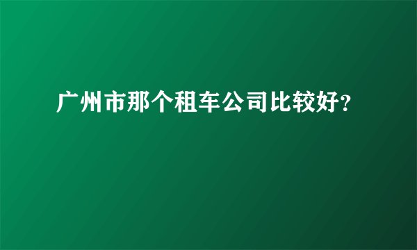 广州市那个租车公司比较好？