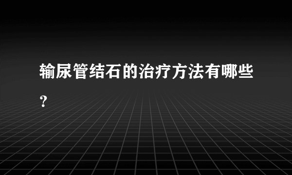 输尿管结石的治疗方法有哪些？