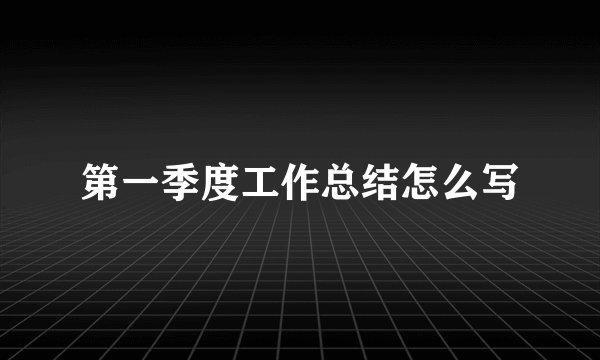 第一季度工作总结怎么写