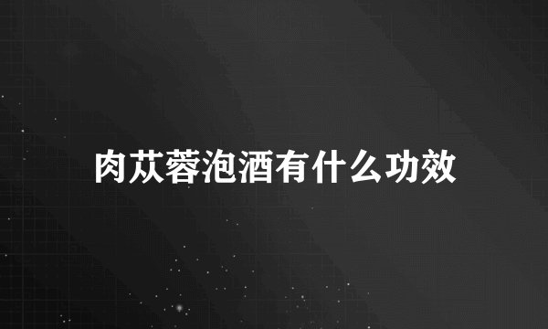 肉苁蓉泡酒有什么功效