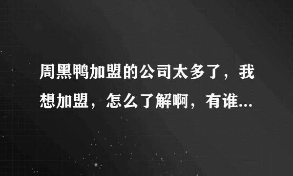 周黑鸭加盟的公司太多了，我想加盟，怎么了解啊，有谁知道的告诉声。