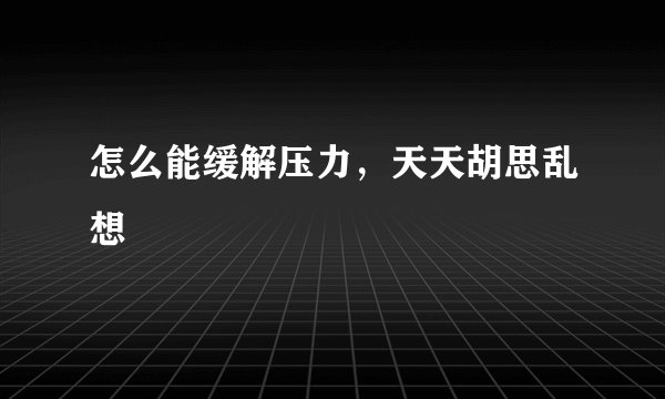 怎么能缓解压力，天天胡思乱想