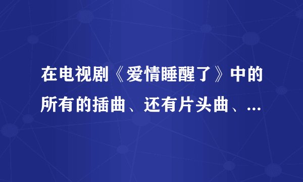 在电视剧《爱情睡醒了》中的所有的插曲、还有片头曲、片尾曲？