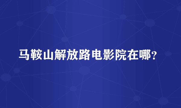 马鞍山解放路电影院在哪？