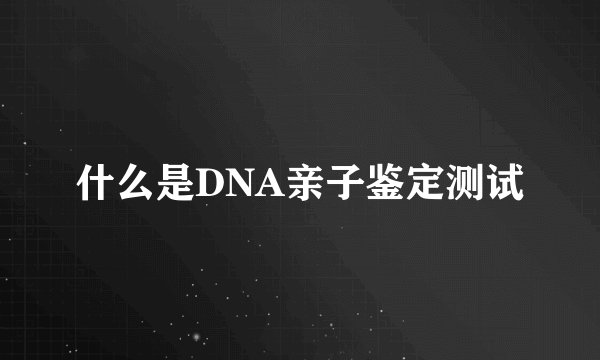 什么是DNA亲子鉴定测试