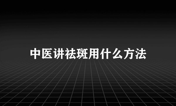 中医讲祛斑用什么方法