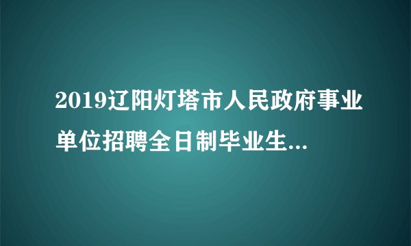 2019辽阳灯塔市人民政府事业单位招聘全日制毕业生26人公告