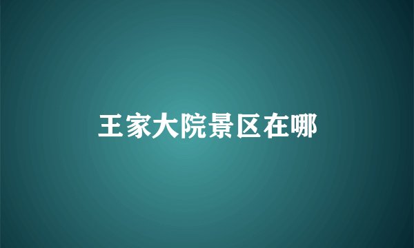 王家大院景区在哪