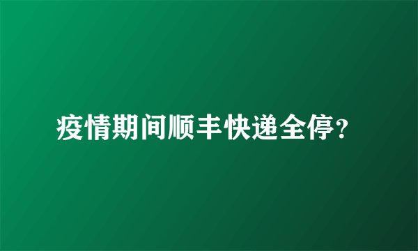 疫情期间顺丰快递全停？