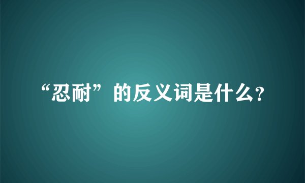 “忍耐”的反义词是什么？