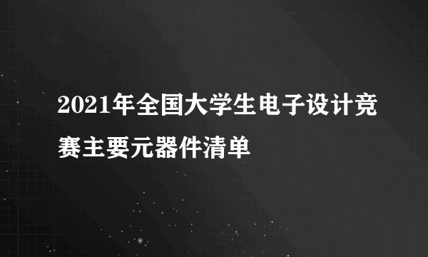 2021年全国大学生电子设计竞赛主要元器件清单