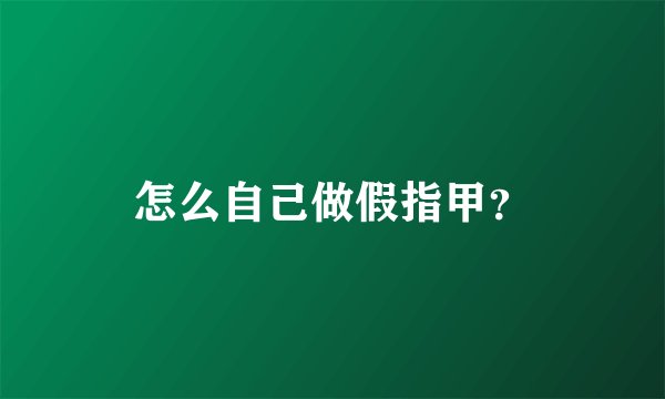 怎么自己做假指甲？