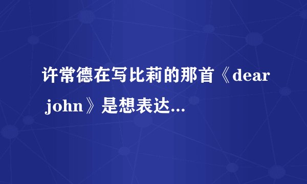 许常德在写比莉的那首《dear john》是想表达怎样的情感?