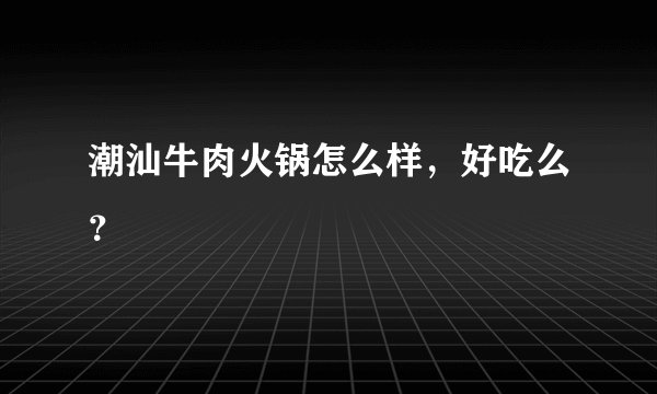 潮汕牛肉火锅怎么样，好吃么？