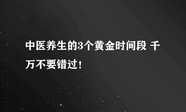 中医养生的3个黄金时间段 千万不要错过！