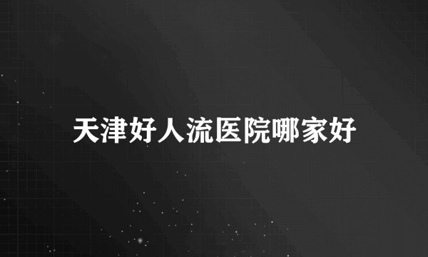 天津好人流医院哪家好