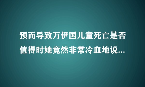 预而导致万伊国儿童死亡是否值得时她竟然非常冷血地说这是值得的
