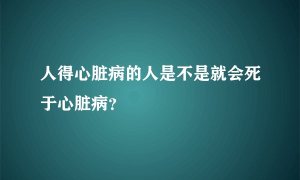 人得心脏病的人是不是就会死于心脏病？
